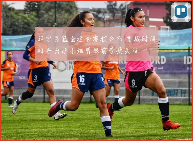 辽宁男篮全运会赛程公布 首战时间对手出炉小组晋级前景受关注