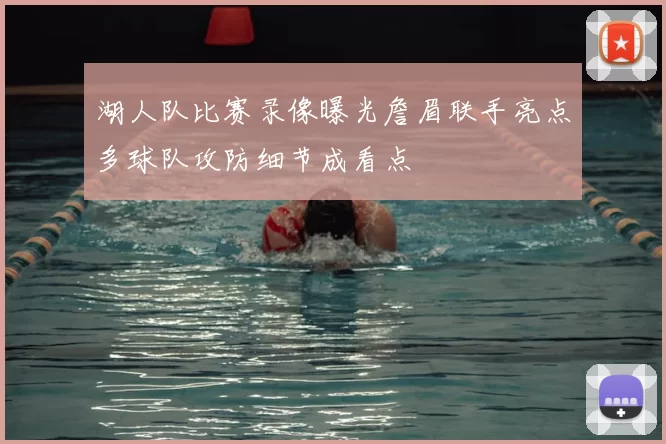 湖人队比赛录像曝光詹眉联手亮点多球队攻防细节成看点