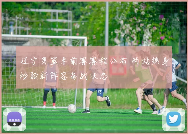 辽宁男篮季前赛赛程公布 两站热身检验新阵容备战状态