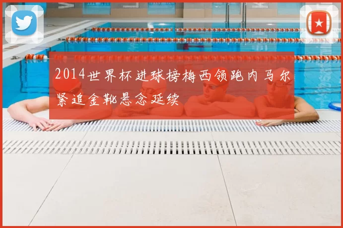 2014世界杯进球榜梅西领跑内马尔紧追金靴悬念延续