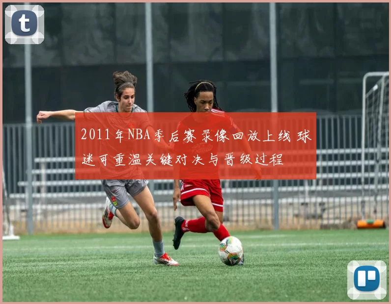 2011年NBA季后赛录像回放上线 球迷可重温关键对决与晋级过程