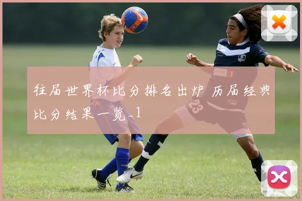 往届世界杯比分排名出炉 历届经典比分结果一览_1