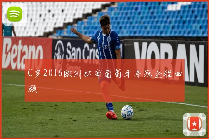C罗2016欧洲杯率葡萄牙夺冠全程回顾