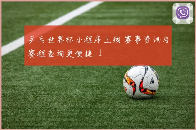 乒乓世界杯小程序上线 赛事资讯与赛程查询更便捷_1