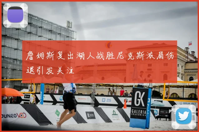 詹姆斯复出湖人战胜尼克斯浓眉伤退引发关注