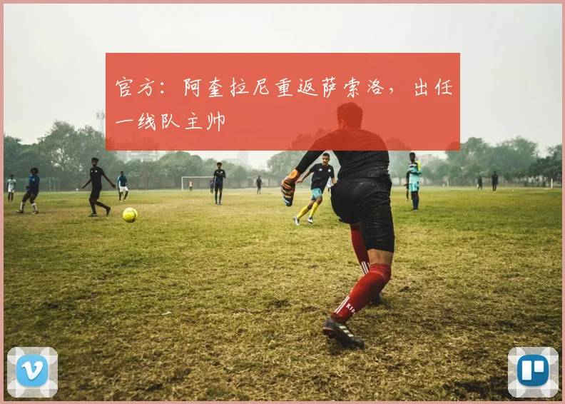 官方:阿奎拉尼重返萨索洛,出任一线队主帅