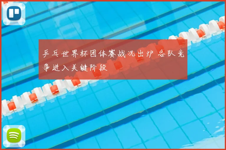 乒乓世界杯团体赛战况出炉 各队竞争进入关键阶段