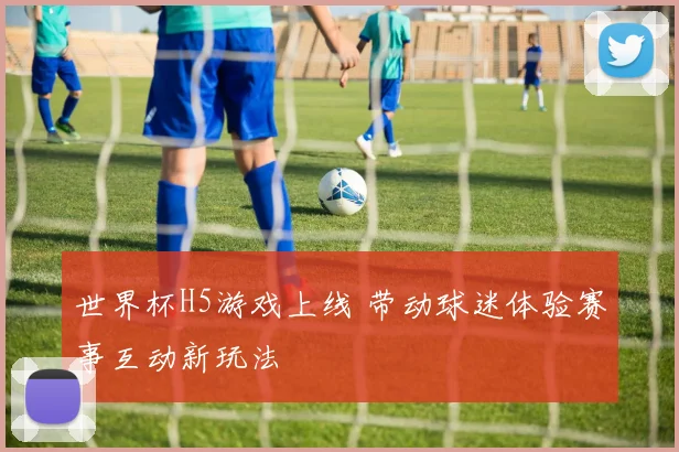 世界杯H5游戏上线 带动球迷体验赛事互动新玩法