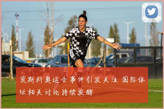 莫斯科奥运会事件引发关注 国际体坛相关讨论持续发酵