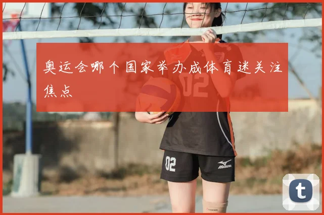 奥运会哪个国家举办成体育迷关注焦点