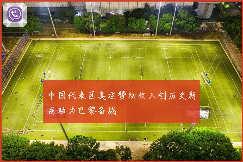 中国代表团奥运赞助收入创历史新高助力巴黎备战