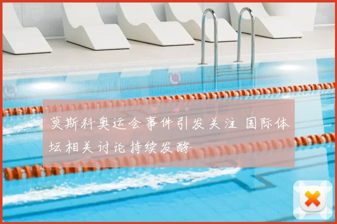 莫斯科奥运会事件引发关注 国际体坛相关讨论持续发酵