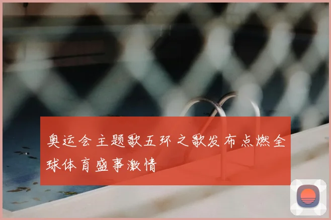 奥运会主题歌五环之歌发布点燃全球体育盛事激情