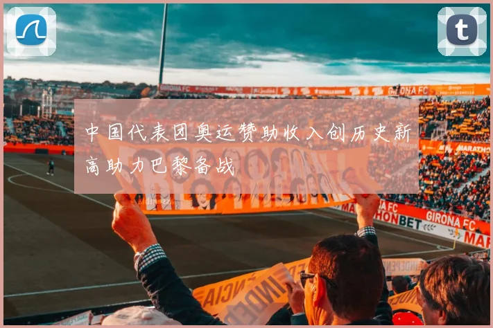 中国代表团奥运赞助收入创历史新高助力巴黎备战