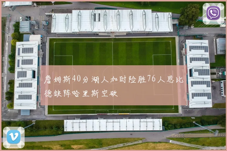 詹姆斯40分湖人加时险胜76人恩比德缺阵哈里斯空砍