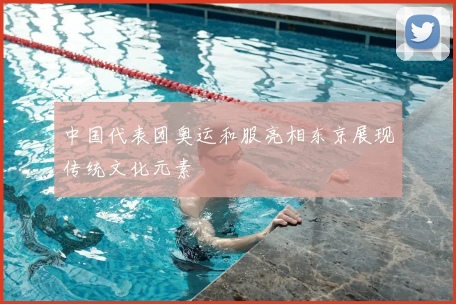 中国代表团奥运和服亮相东京展现传统文化元素