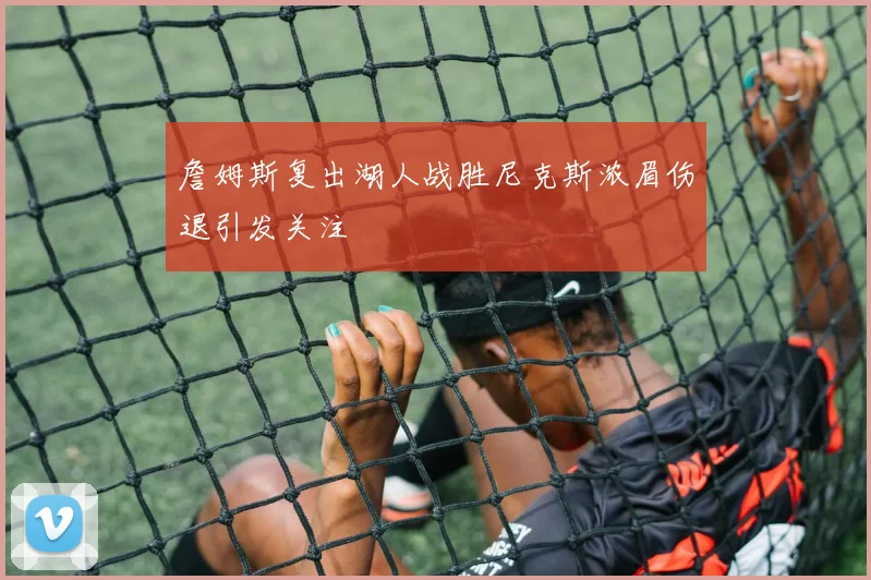 詹姆斯复出湖人战胜尼克斯浓眉伤退引发关注